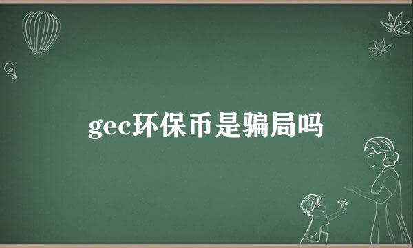 gec环保币是骗局吗