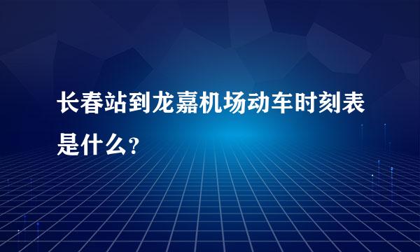 长春站到龙嘉机场动车时刻表是什么？