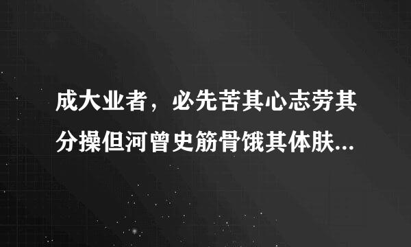 成大业者，必先苦其心志劳其分操但河曾史筋骨饿其体肤空乏其身，这句话原文怎么说的？来自于哪篇文章？又是什么意思？