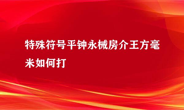 特殊符号平钟永械房介王方毫米如何打