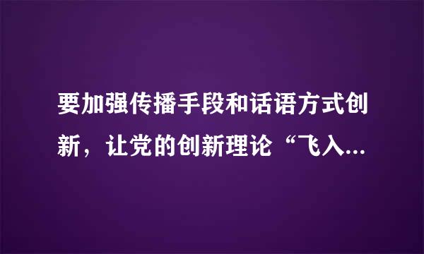 要加强传播手段和话语方式创新，让党的创新理论“飞入寻常百姓家”。()