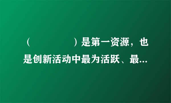 （    ）是第一资源，也是创新活动中最为活跃、最为神搞使科亮农积极的因素。