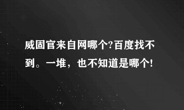 威固官来自网哪个?百度找不到。一堆，也不知道是哪个!