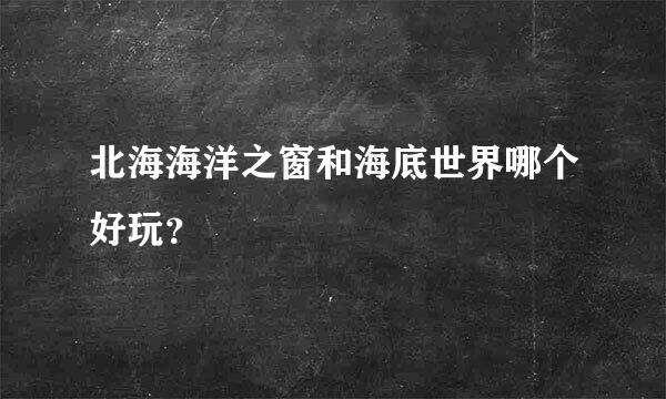 北海海洋之窗和海底世界哪个好玩？