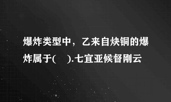 爆炸类型中，乙来自炔铜的爆炸属于( ).七宜亚候督刚云