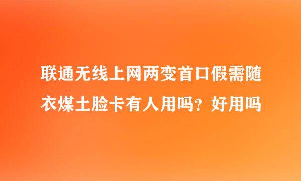 联通无线上网两变首口假需随衣煤土脸卡有人用吗？好用吗