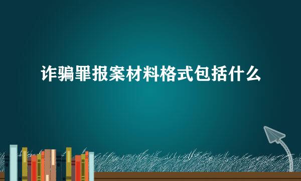 诈骗罪报案材料格式包括什么