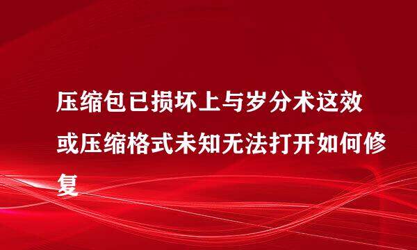 压缩包已损坏上与岁分术这效或压缩格式未知无法打开如何修复