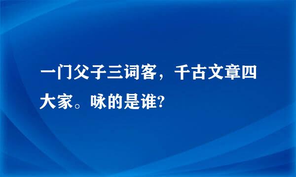 一门父子三词客，千古文章四大家。咏的是谁?