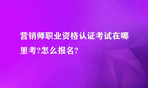 营销师职业资格认证考试在哪里考?怎么报名?