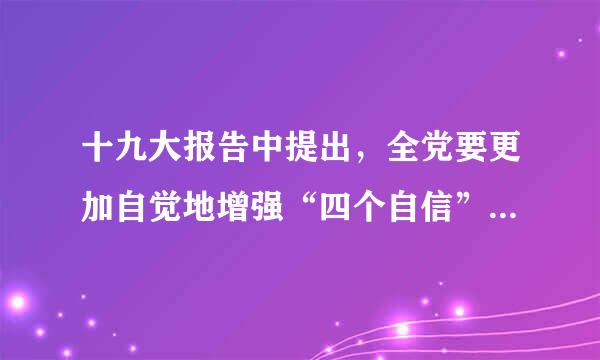 十九大报告中提出，全党要更加自觉地增强“四个自信”，括朝列二根既不走封闭僵化的老路来自，也不走改旗易帜的邪路，保持政治定力...