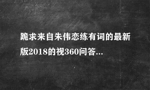 跪求来自朱伟恋练有词的最新版2018的视360问答频完整版，自己已经买了书了，但是