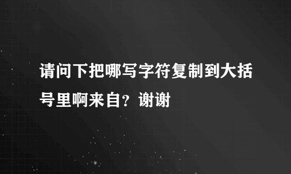 请问下把哪写字符复制到大括号里啊来自？谢谢