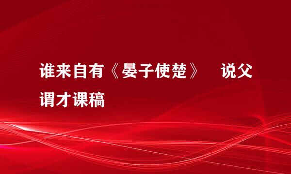 谁来自有《晏子使楚》 说父谓才课稿