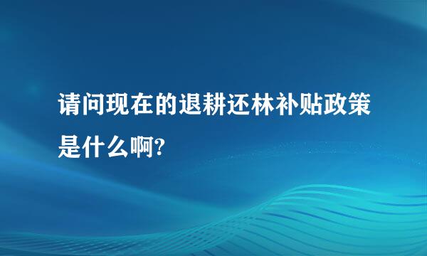 请问现在的退耕还林补贴政策是什么啊?