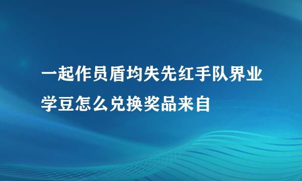 一起作员盾均失先红手队界业学豆怎么兑换奖品来自