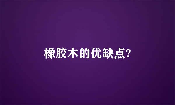 橡胶木的优缺点?