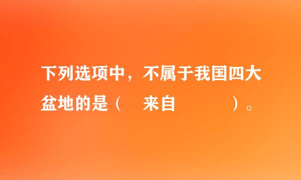 下列选项中，不属于我国四大盆地的是（ 来自   ）。