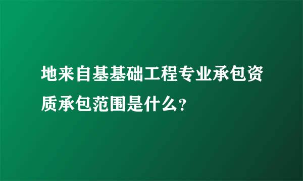 地来自基基础工程专业承包资质承包范围是什么？