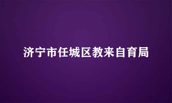 济宁市任城区教来自育局