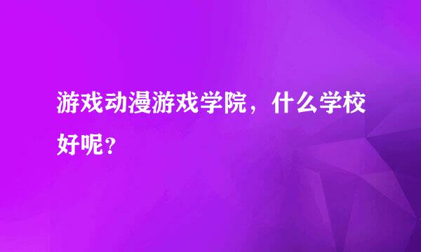 游戏动漫游戏学院，什么学校好呢？