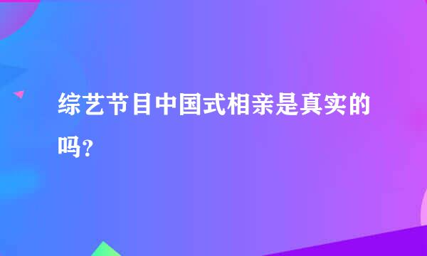 综艺节目中国式相亲是真实的吗？