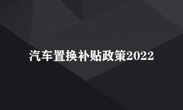 汽车置换补贴政策2022