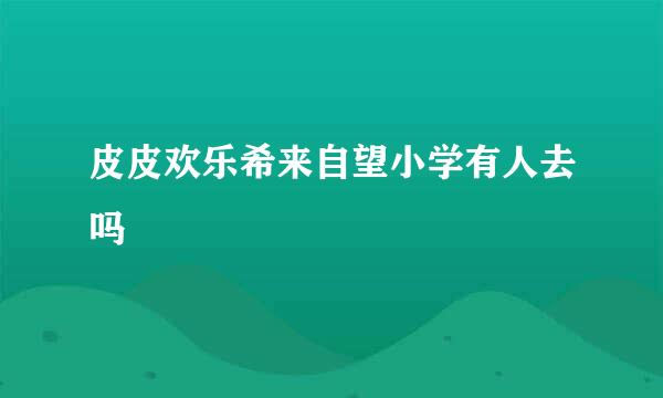 皮皮欢乐希来自望小学有人去吗