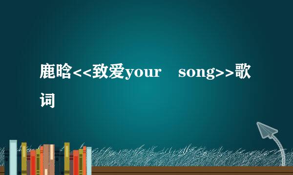 鹿晗<<致爱your song>>歌词