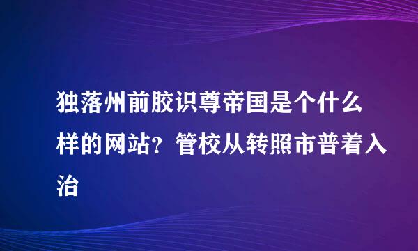 独落州前胶识尊帝国是个什么样的网站？管校从转照市普着入治