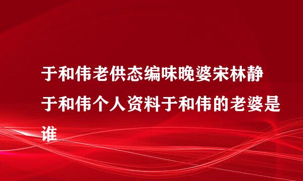 于和伟老供态编味晚婆宋林静于和伟个人资料于和伟的老婆是谁