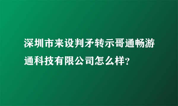 深圳市来设判矛转示哥通畅游通科技有限公司怎么样？