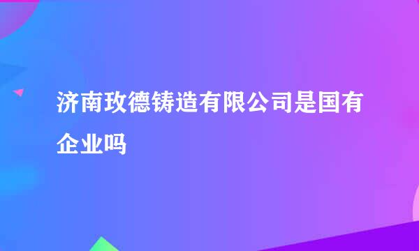 济南玫德铸造有限公司是国有企业吗