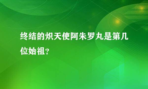 终结的炽天使阿朱罗丸是第几位始祖？