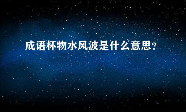 成语杯物水风波是什么意思？