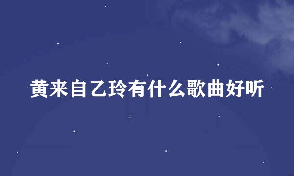 黄来自乙玲有什么歌曲好听