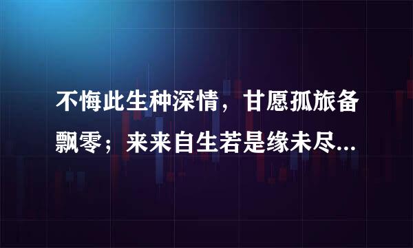 不悔此生种深情，甘愿孤旅备飘零；来来自生若是缘未尽，宁负苍天不负卿!