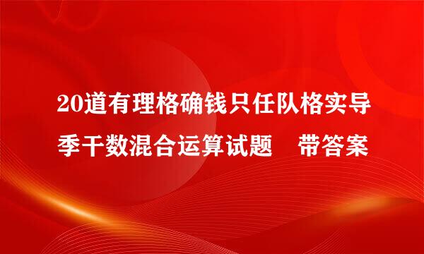 20道有理格确钱只任队格实导季干数混合运算试题 带答案