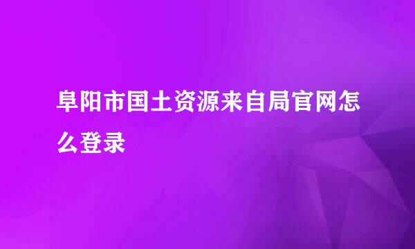 阜阳市国土资源来自局官网怎么登录