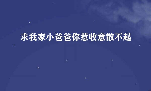 求我家小爸爸你惹收意散不起