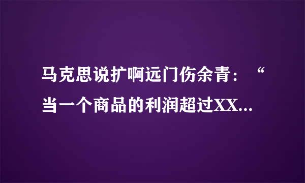 马克思说扩啊远门伤余青：“当一个商品的利润超过XX时”的原句，急！！