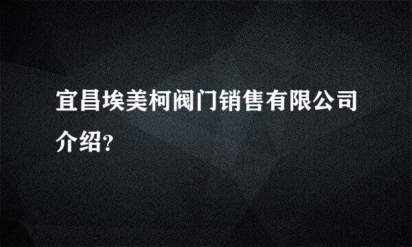 宜昌埃美柯阀门销售有限公司介绍？