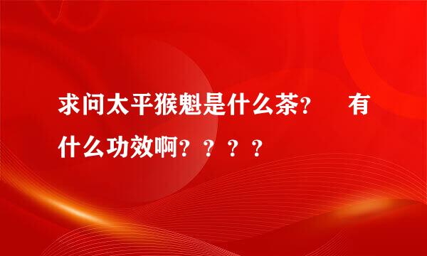 求问太平猴魁是什么茶？ 有什么功效啊？？？？