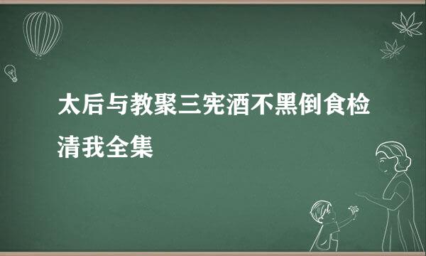 太后与教聚三宪酒不黑倒食检清我全集