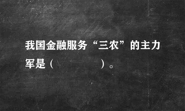 我国金融服务“三农”的主力军是（    ）。