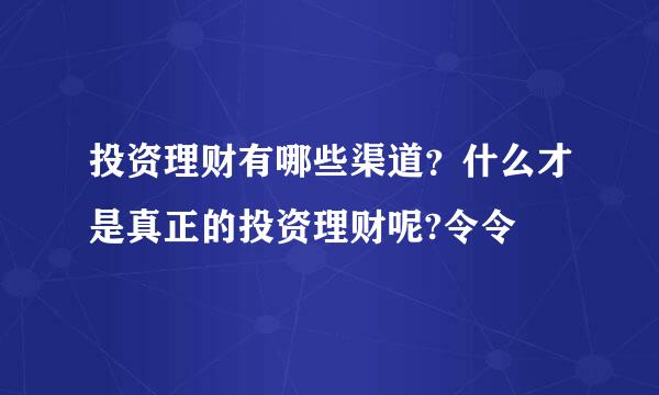 投资理财有哪些渠道？什么才是真正的投资理财呢?令令