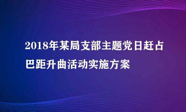 2018年某局支部主题党日赶占巴距升曲活动实施方案