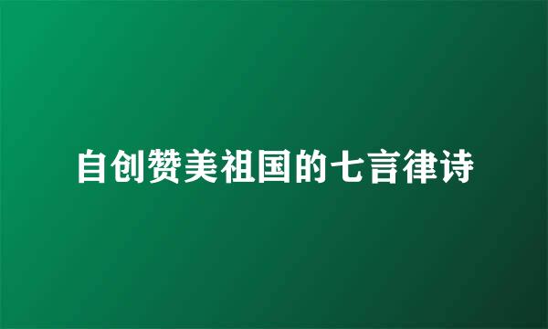 自创赞美祖国的七言律诗