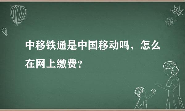 中移铁通是中国移动吗，怎么在网上缴费？