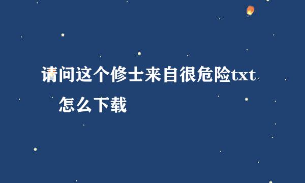 请问这个修士来自很危险txt 怎么下载